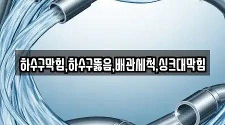 하수구막힘,하수구뚫음,배관세척,싱크대막힘