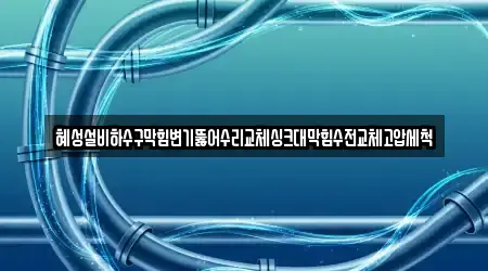 혜성설비하수구막힘변기뚫어수리교체싱크대막힘수전교체고압세척