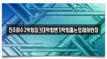 진주하수구막힘싱크대막힘변기막힘뚫는업체서반장