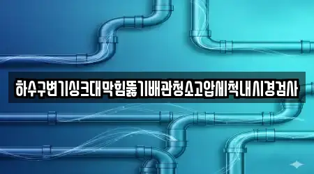 하수구변기싱크대막힘뚫기배관청소고압세척내시경검사