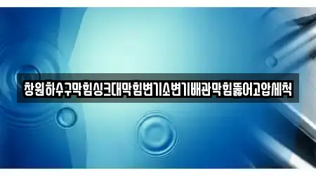 창원하수구막힘싱크대막힘변기소변기배관막힘뚫어고압세척