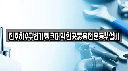 진주하수구변기씽크대막힌곳뚫음전문동부설비
