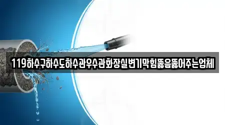 119하수구하수도하수관우수관화장실변기막힘뚫음뚫어주는업체