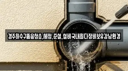 경주하수구뚫음청소,세정,준설,설비국내최다장비보유강남환경