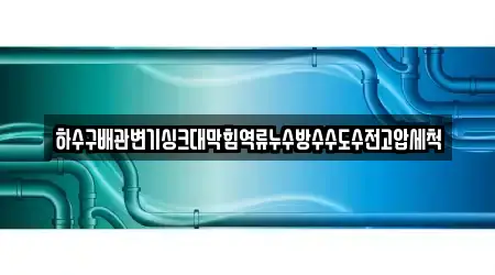 하수구배관변기싱크대막힘역류누수방수수도수전고압세척