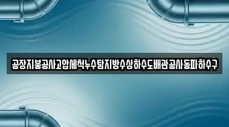 공장지붕공사고압세척누수탐지방수상하수도배관공사동파하수구
