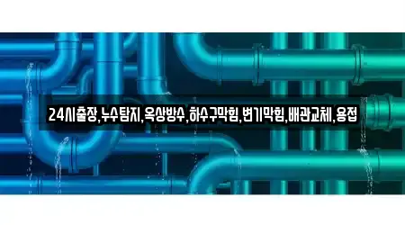 24시출장,누수탐지,옥상방수,하수구막힘,변기막힘,배관교체,용접