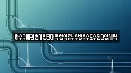 하수구배관변기싱크대막힘역류누수방수수도수전고압세척