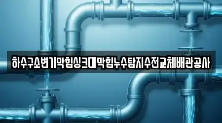 하수구소변기막힘싱크대막힘누수탐지수전교체배관공사