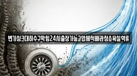 변기싱크대하수구막힘24시출장가능고압세척배관청소욕실역류