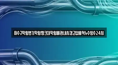 하수구막힘변기막힘씽크대막힘배관내시경고압세척누수방수24시