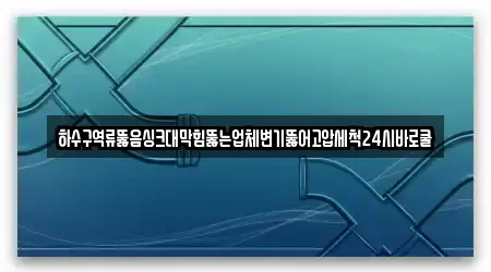 하수구역류뚫음싱크대막힘뚫는업체변기뚫어고압세척24시바로쿨