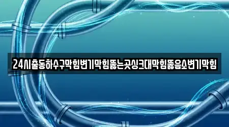 24시출동하수구막힘변기막힘뚫는곳싱크대막힘뚫음소변기막힘