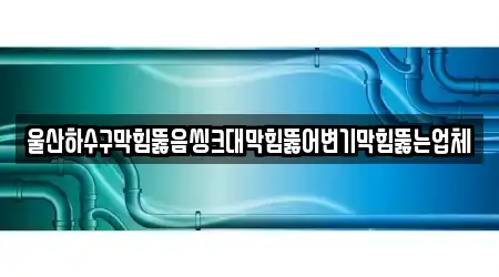 울산하수구막힘뚫음씽크대막힘뚫어변기막힘뚫는업체