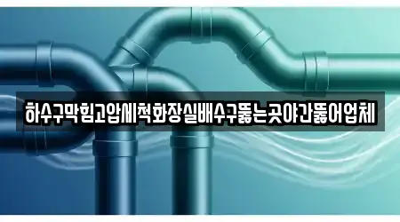 하수구막힘고압세척화장실배수구뚫는곳야간뚫어업체