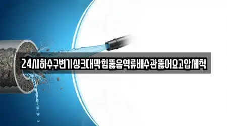 24시하수구변기싱크대막힘뚫음역류배수관뚫어요고압세척