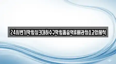 24시변기막힘싱크대하수구막힘뚫음역류배관청소고압세척