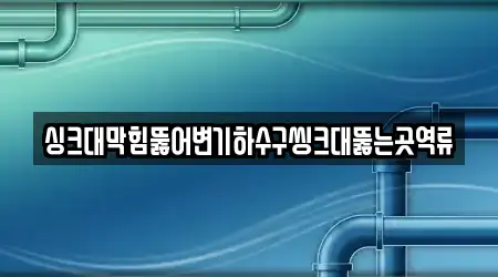 싱크대막힘뚫어변기하수구씽크대뚫는곳역류
