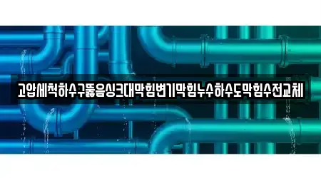 고압세척하수구뚫음싱크대막힘변기막힘누수하수도막힘수전교체