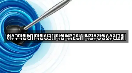 하수구막힘변기막힘싱크대막힘역류고압세척집수정청소수전교체
