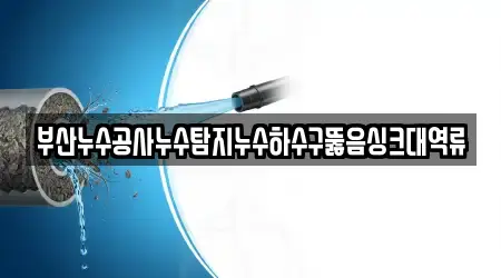 부산누수공사누수탐지누수하수구뚫음싱크대역류