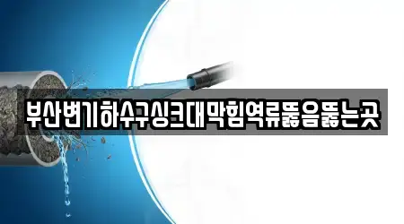 부산변기하수구싱크대막힘역류뚫음뚫는곳