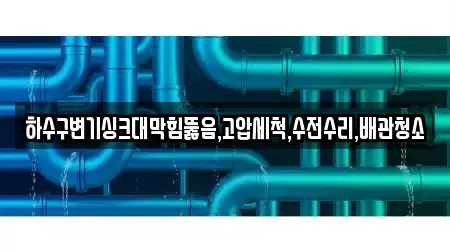 하수구변기싱크대막힘뚫음,고압세척,수전수리,배관청소