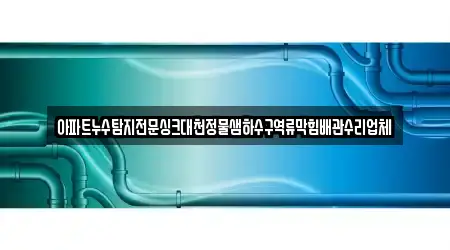 아파트누수탐지전문싱크대천정물샘하수구역류막힘배관수리업체