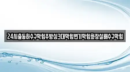 24시출동하수구막힘주방싱크대막힘변기막힘화장실배수구막힘