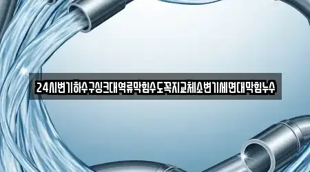 24시변기하수구싱크대역류막힘수도꼭지교체소변기세면대막힘누수