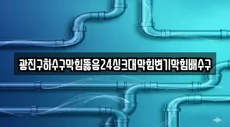 광진구하수구막힘뚫음24싱크대막힘변기막힘배수구