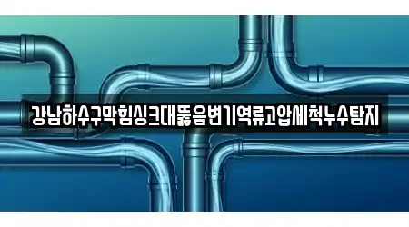 강남하수구막힘싱크대뚫음변기역류고압세척누수탐지