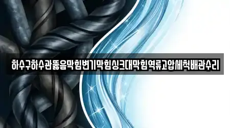 하수구하수관뚫음막힘변기막힘싱크대막힘역류고압세척배관수리