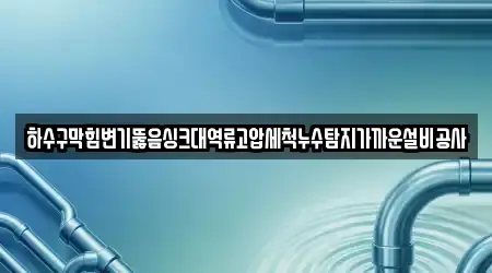 하수구막힘변기뚫음싱크대역류고압세척누수탐지가까운설비공사