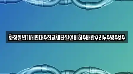 화장실변기세면대수전교체타일설비하수배관수리누수방수보수
