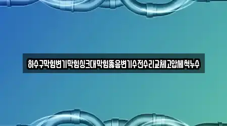 하수구막힘변기막힘싱크대막힘뚫음변기수전수리교체고압세척누수
