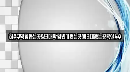 하수구막힘뚫는곳싱크대막힘변기뚫는곳씽크대뚫는곳욕실누수