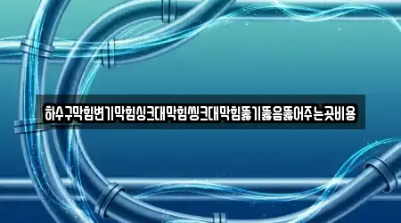 하수구막힘변기막힘싱크대막힘씽크대막힘뚫기뚫음뚫어주는곳비용
