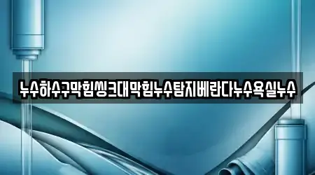누수하수구막힘씽크대막힘누수탐지베란다누수욕실누수