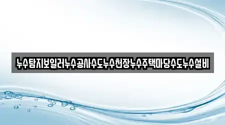 누수탐지보일러누수공사수도누수천장누수주택마당수도누수설비