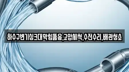하수구변기싱크대막힘뚫음,고압세척,수전수리,배관청소