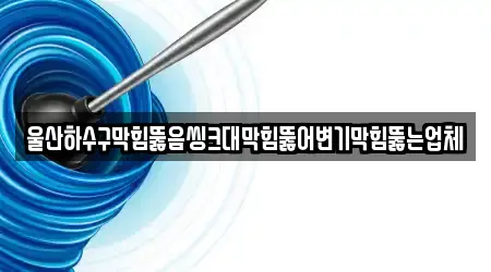 울산하수구막힘뚫음씽크대막힘뚫어변기막힘뚫는업체