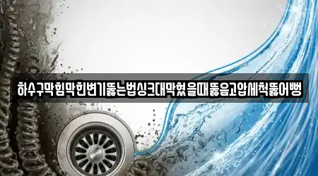 하수구막힘막힌변기뚫는법싱크대막혔을때뚫음고압세척뚫어뻥