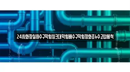 24시화장실하수구막힘싱크대막힘배수구막힘정화조누수고압세척