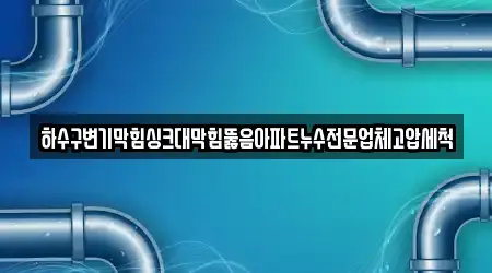 하수구변기막힘싱크대막힘뚫음아파트누수전문업체고압세척