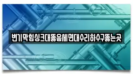 변기막힘싱크대뚫음세면대수리하수구뚫는곳