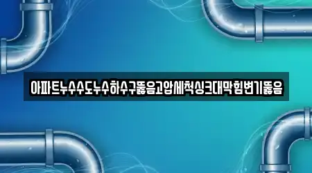 아파트누수수도누수하수구뚫음고압세척싱크대막힘변기뚫음