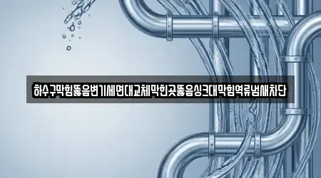 하수구막힘뚫음변기세면대교체막힌곳뚫음싱크대막힘역류냄새차단