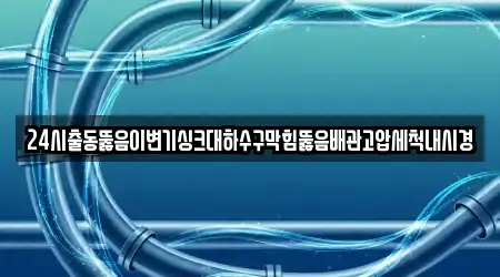 24시출동뚫음이변기싱크대하수구막힘뚫음배관고압세척내시경