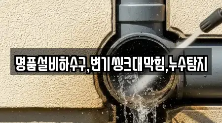명품설비하수구,변기씽크대막힘,누수탐지